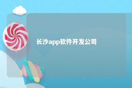 长沙app软件开发公司有哪些？长沙app软件开发公司排名全解析
