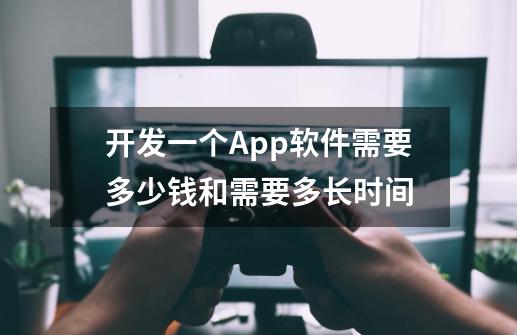 开发一个App软件需要多少钱和需要多长时间？全面解析成本与时间