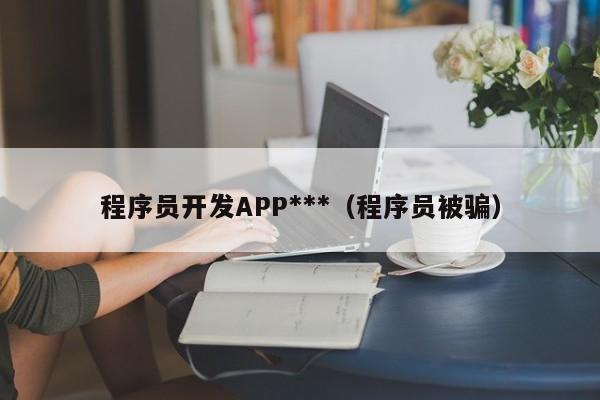程序员开发APP被骗：如何识别和避免技术开发中的诈骗陷阱